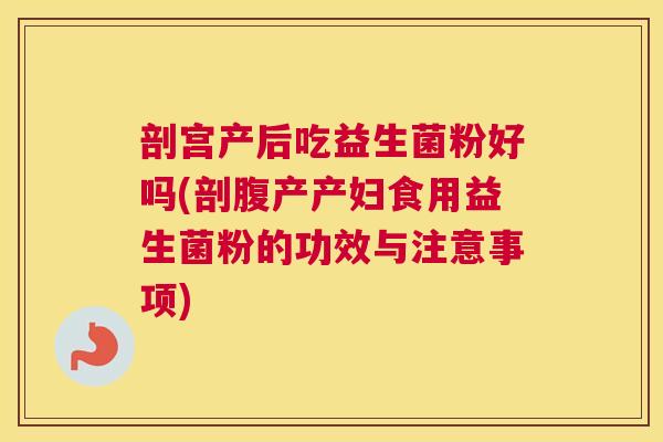 剖宫产后吃益生菌粉好吗(剖腹产产妇食用益生菌粉的功效与注意事项)
