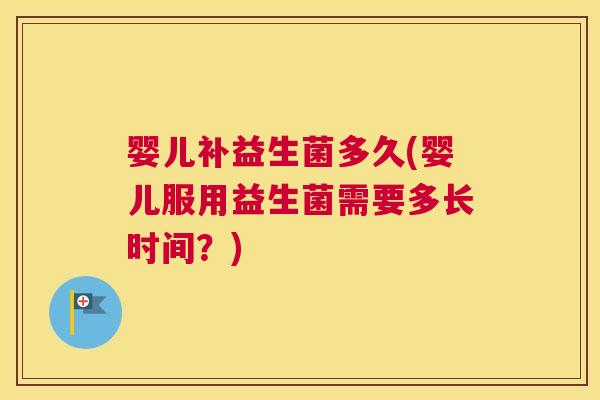 婴儿补益生菌多久(婴儿服用益生菌需要多长时间？)