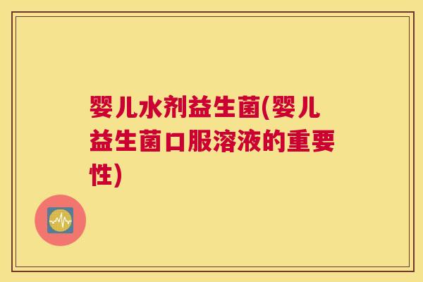 婴儿水剂益生菌(婴儿益生菌口服溶液的重要性)