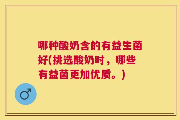 哪种酸奶含的有益生菌好(挑选酸奶时，哪些有益菌更加优质。)