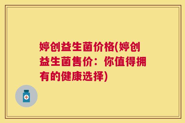 婷创益生菌价格(婷创益生菌售价：你值得拥有的健康选择)