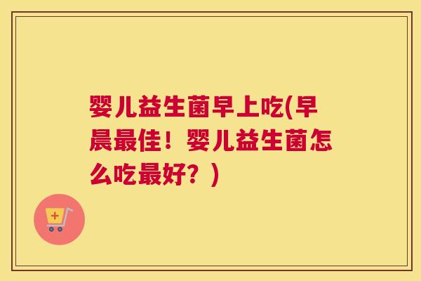 婴儿益生菌早上吃(早晨最佳！婴儿益生菌怎么吃最好？)