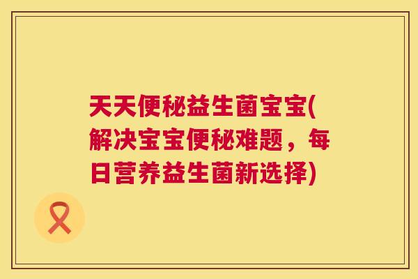 天天便秘益生菌宝宝(解决宝宝便秘难题，每日营养益生菌新选择)