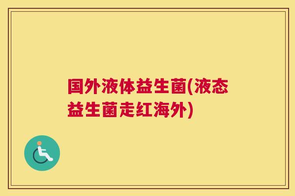 国外液体益生菌(液态益生菌走红海外)