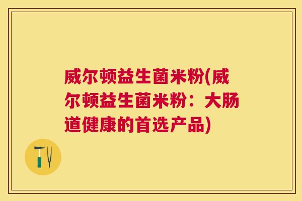 威尔顿益生菌米粉(威尔顿益生菌米粉：大肠道健康的首选产品)