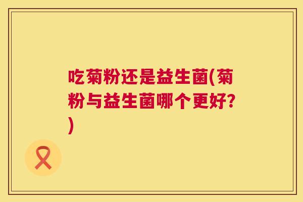 吃菊粉还是益生菌(菊粉与益生菌哪个更好？)