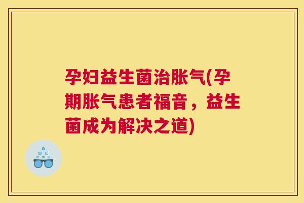 孕妇益生菌治胀气(孕期胀气患者福音，益生菌成为解决之道)