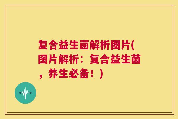 复合益生菌解析图片(图片解析：复合益生菌，养生必备！)