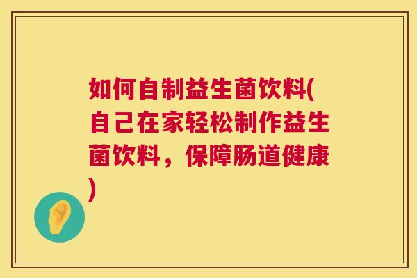 如何自制益生菌饮料(自己在家轻松制作益生菌饮料，保障肠道健康)