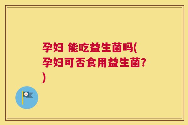 孕妇 能吃益生菌吗(孕妇可否食用益生菌？)