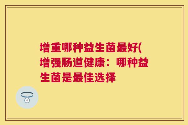 增重哪种益生菌最好(增强肠道健康：哪种益生菌是最佳选择