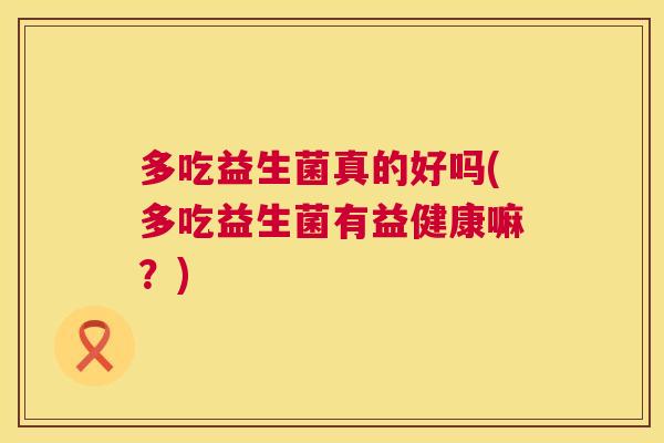 多吃益生菌真的好吗(多吃益生菌有益健康嘛？)