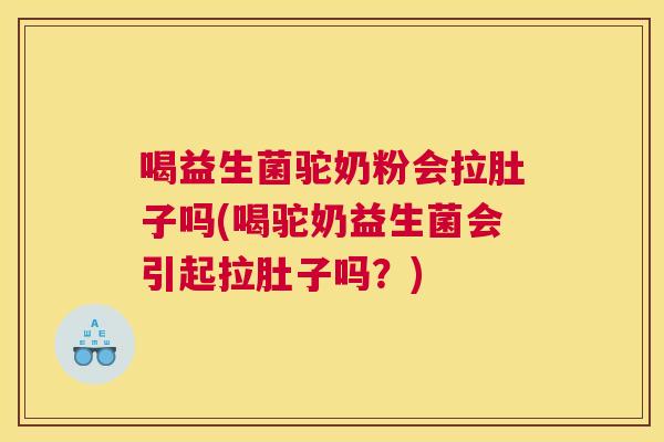 喝益生菌驼奶粉会拉肚子吗(喝驼奶益生菌会引起拉肚子吗？)
