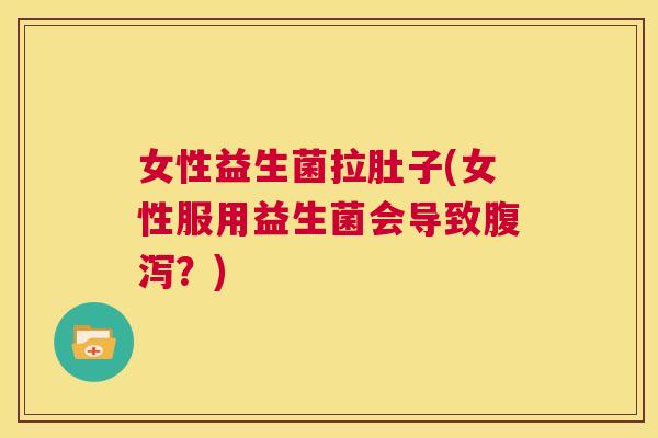 女性益生菌拉肚子(女性服用益生菌会导致腹泻？)