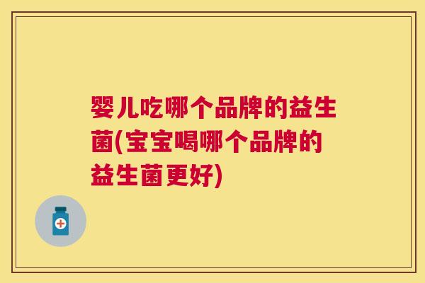 婴儿吃哪个品牌的益生菌(宝宝喝哪个品牌的益生菌更好)