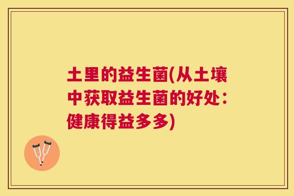 土里的益生菌(从土壤中获取益生菌的好处：健康得益多多)