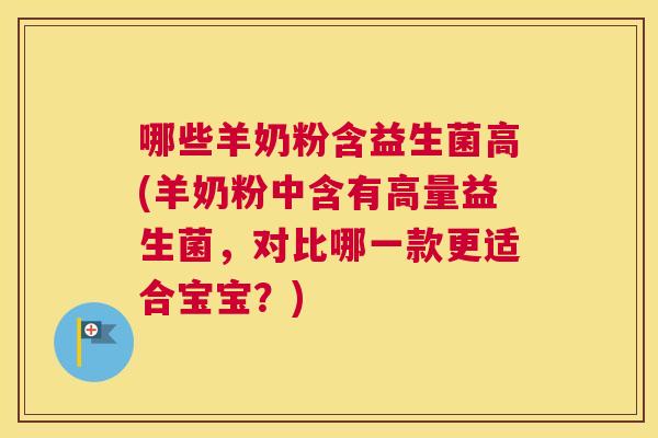 哪些羊奶粉含益生菌高(羊奶粉中含有高量益生菌，对比哪一款更适合宝宝？)