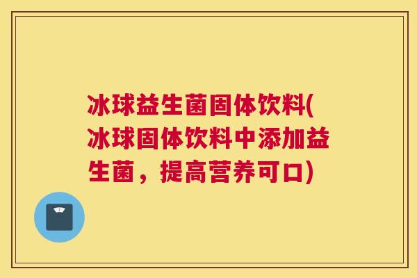 冰球益生菌固体饮料(冰球固体饮料中添加益生菌，提高营养可口)