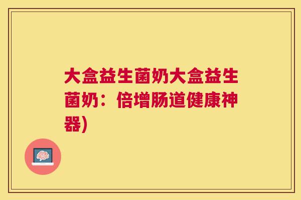 大盒益生菌奶大盒益生菌奶：倍增肠道健康神器)