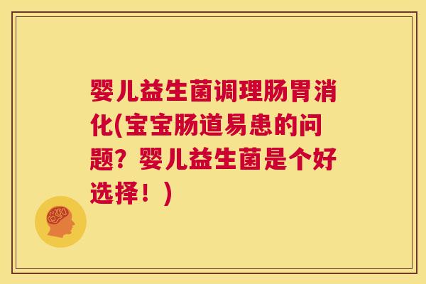 婴儿益生菌调理肠胃消化(宝宝肠道易患的问题？婴儿益生菌是个好选择！)