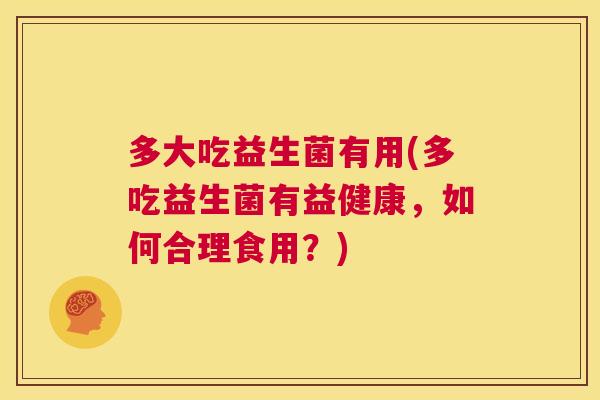 多大吃益生菌有用(多吃益生菌有益健康，如何合理食用？)