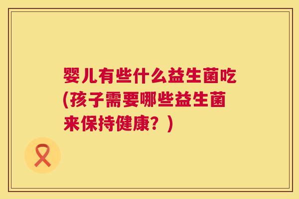 婴儿有些什么益生菌吃(孩子需要哪些益生菌来保持健康？)