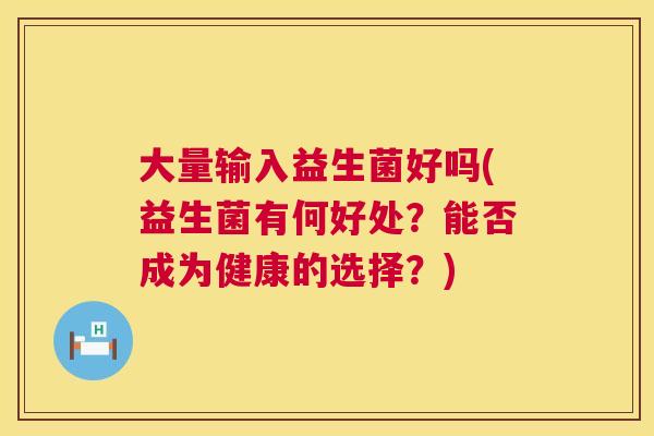 大量输入益生菌好吗(益生菌有何好处？能否成为健康的选择？)