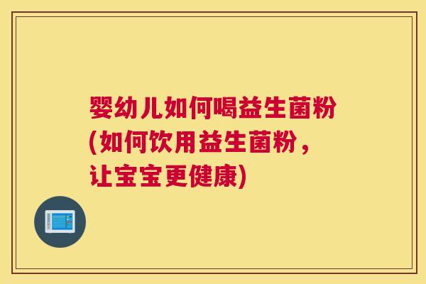 婴幼儿如何喝益生菌粉(如何饮用益生菌粉，让宝宝更健康)