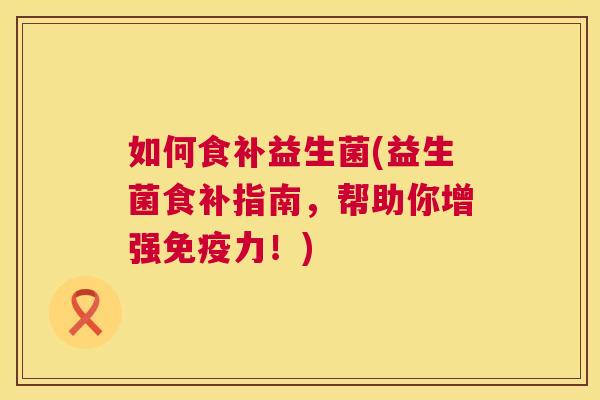 如何食补益生菌(益生菌食补指南，帮助你增强免疫力！)