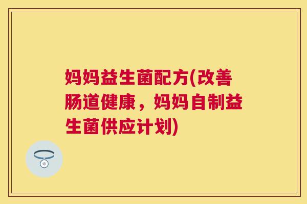 妈妈益生菌配方(改善肠道健康，妈妈自制益生菌供应计划)