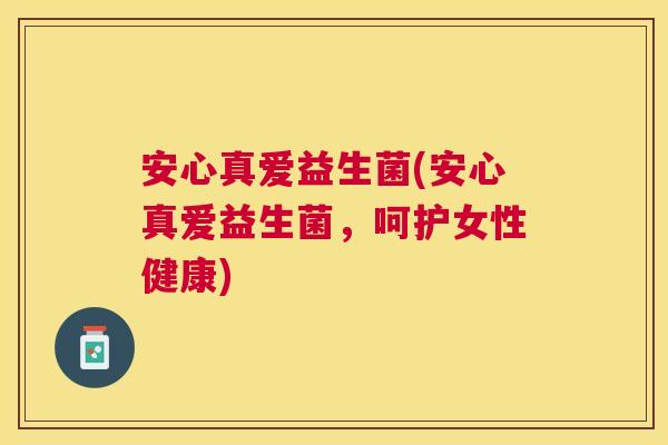 安心真爱益生菌(安心真爱益生菌，呵护女性健康)