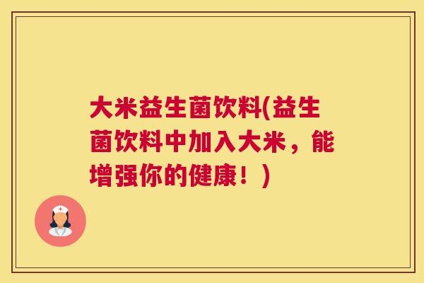 大米益生菌饮料(益生菌饮料中加入大米，能增强你的健康！)
