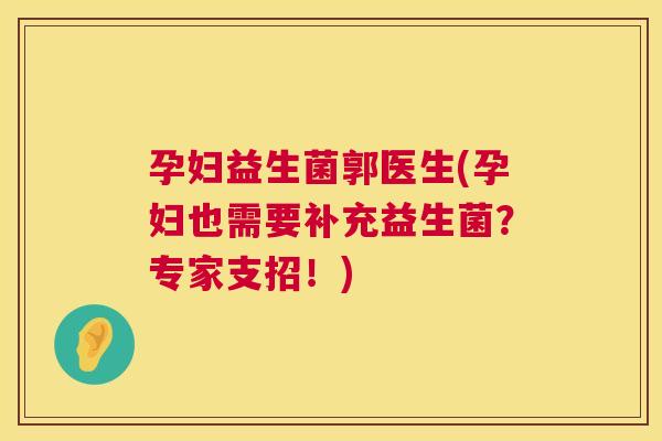 孕妇益生菌郭医生(孕妇也需要补充益生菌？专家支招！)