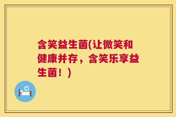 含笑益生菌(让微笑和健康并存，含笑乐享益生菌！)