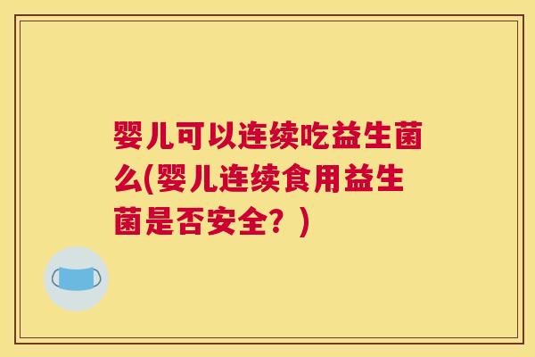 婴儿可以连续吃益生菌么(婴儿连续食用益生菌是否安全？)