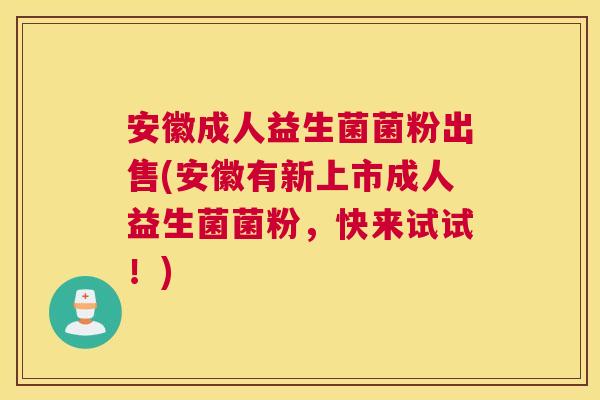 安徽成人益生菌菌粉出售(安徽有新上市成人益生菌菌粉，快来试试！)