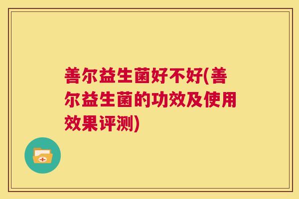 善尔益生菌好不好(善尔益生菌的功效及使用效果评测)