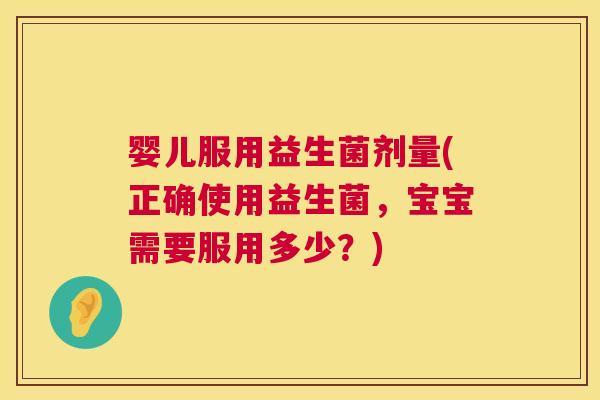 婴儿服用益生菌剂量(正确使用益生菌，宝宝需要服用多少？)