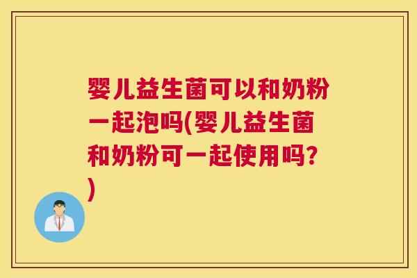 婴儿益生菌可以和奶粉一起泡吗(婴儿益生菌和奶粉可一起使用吗？)