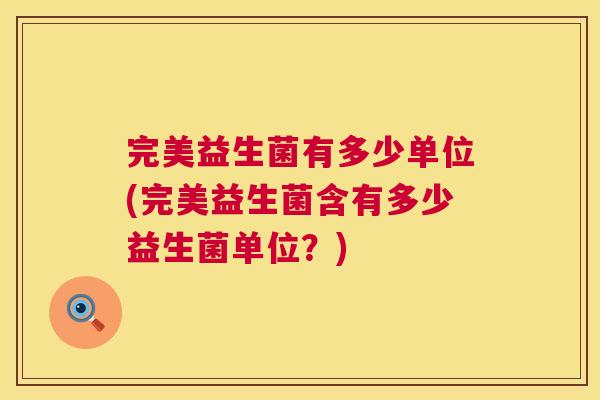 完美益生菌有多少单位(完美益生菌含有多少益生菌单位？)