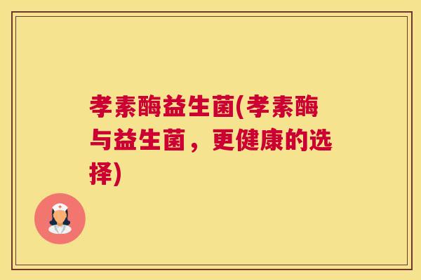 孝素酶益生菌(孝素酶与益生菌，更健康的选择)