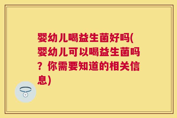 婴幼儿喝益生菌好吗(婴幼儿可以喝益生菌吗？你需要知道的相关信息)