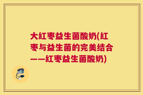 大红枣益生菌酸奶(红枣与益生菌的完美结合——红枣益生菌酸奶)