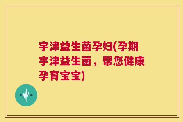 宇津益生菌孕妇(孕期宇津益生菌，帮您健康孕育宝宝)