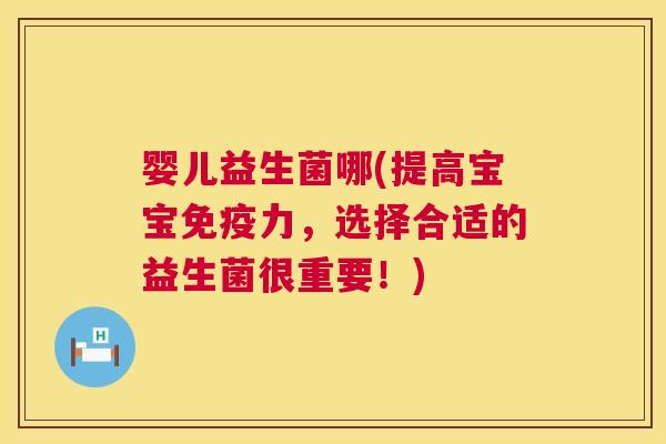 婴儿益生菌哪(提高宝宝免疫力，选择合适的益生菌很重要！)
