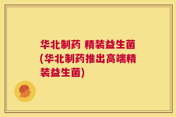 华北制药 精装益生菌(华北制药推出高端精装益生菌)