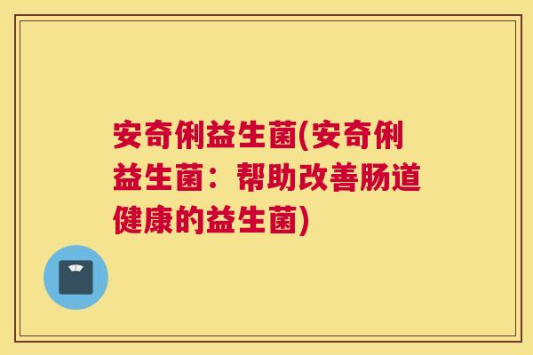 安奇俐益生菌(安奇俐益生菌：帮助改善肠道健康的益生菌)