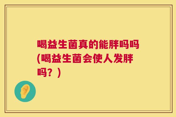 喝益生菌真的能胖吗吗(喝益生菌会使人发胖吗？)