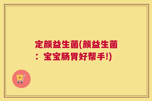 定颜益生菌(颜益生菌：宝宝肠胃好帮手!)