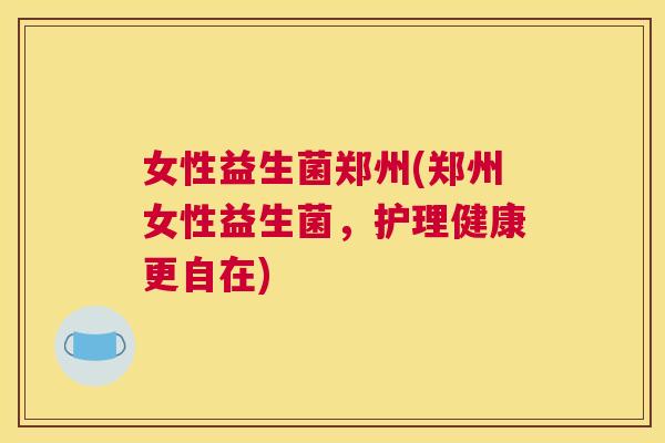 女性益生菌郑州(郑州女性益生菌，护理健康更自在)